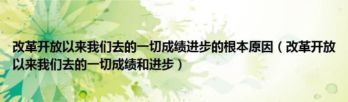 改革开放以来我们去的一切成绩进步的根本原因(改革开放以来我们去的一切成绩和进步)