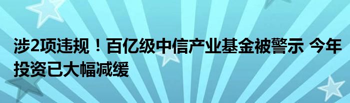 涉2项违规！百亿级中信产业基金被警示 今年投资已大幅减缓