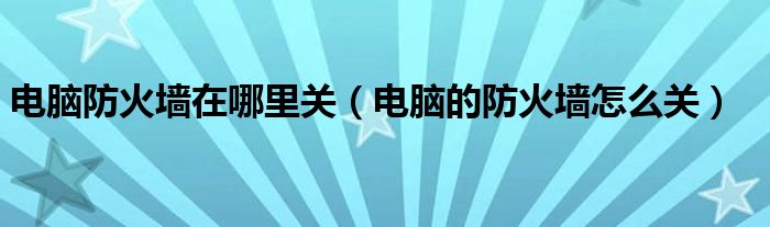 电脑防火墙在哪里关(电脑的防火墙怎么关)