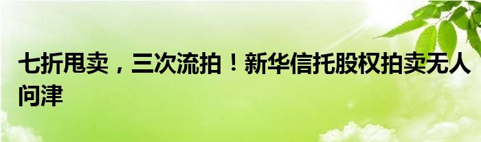 七折甩卖，三次流拍！新华信托股权拍卖无人问津