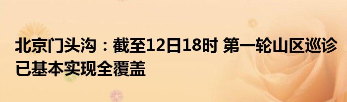 北京门头沟：截至12日18时 第一轮山区巡诊已基本实现全覆盖