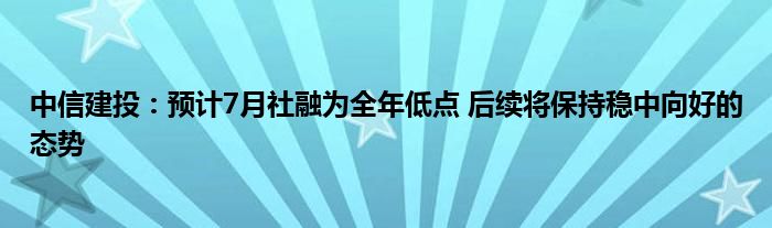 中信建投：预计7月社融为全年低点 后续将保持稳中向好的态势