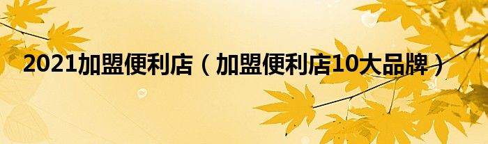 2021加盟便利店(加盟便利店10大品牌)