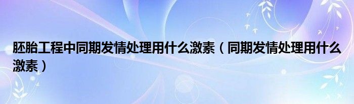 胚胎工程中同期发情处理用什么激素(同期发情处理用什么激素)