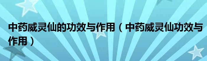 中药威灵仙的功效与作用(中药威灵仙功效与作用)
