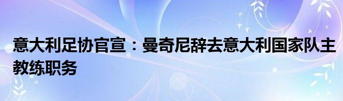 意大利足协官宣：曼奇尼辞去意大利国家队主教练职务