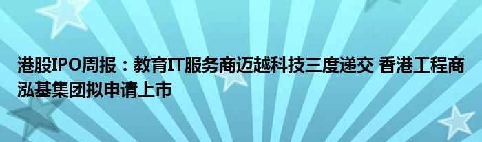 港股IPO周报：教育IT服务商迈越科技三度递交 香港工程商泓基集团拟申请上市