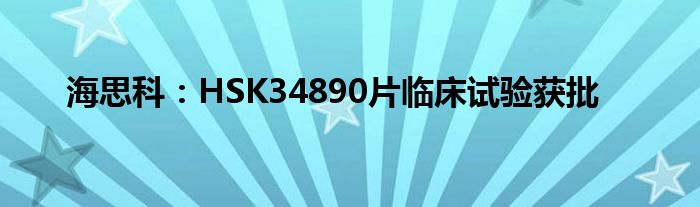 海思科：HSK34890片临床试验获批