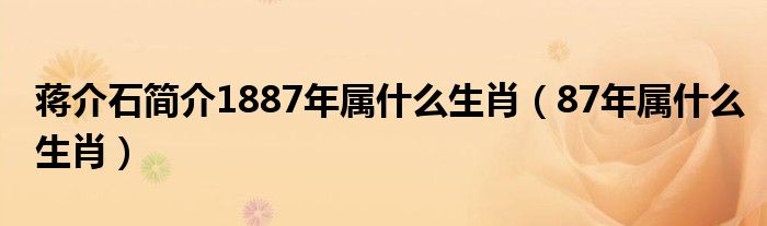 蒋介石简介1887年属什么生肖(87年属什么生肖)