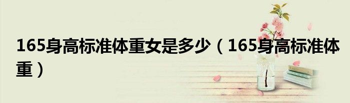 165身高标准体重女是多少(165身高标准体重)