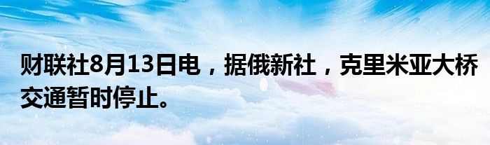 财联社8月13日电，据俄新社，克里米亚大桥交通暂时停止。