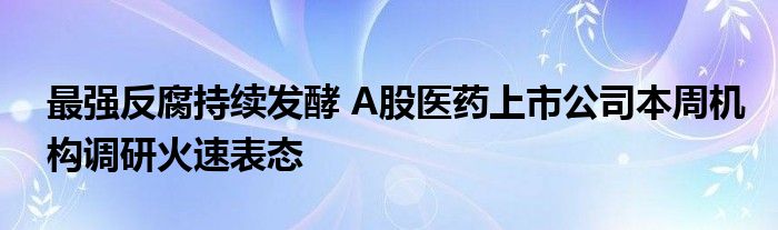 最强反腐持续发酵 A股医药上市公司本周机构调研火速表态