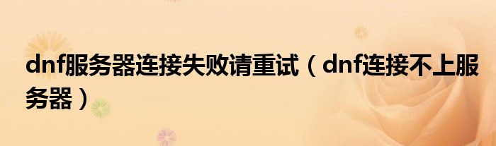 dnf服务器连接失败请重试(dnf连接不上服务器)