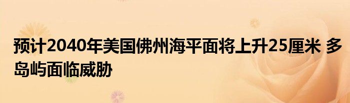 预计2040年美国佛州海平面将上升25厘米 多岛屿面临威胁