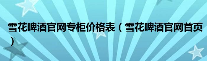雪花啤酒官网专柜价格表(雪花啤酒官网首页)
