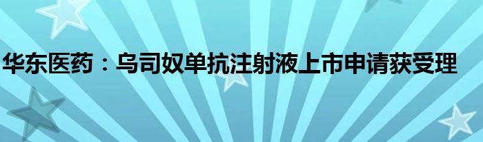 华东医药：乌司奴单抗注射液上市申请获受理