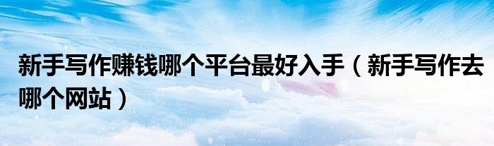新手写作赚钱哪个平台最好入手（新手写作去哪个网站）