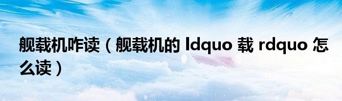 舰载机咋读（舰载机的 ldquo 载 rdquo 怎么读）