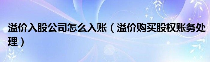 溢价入股公司怎么入账（溢价购买股权账务处理）