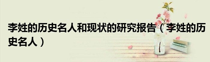 李姓的历史名人和现状的研究报告（李姓的历史名人）