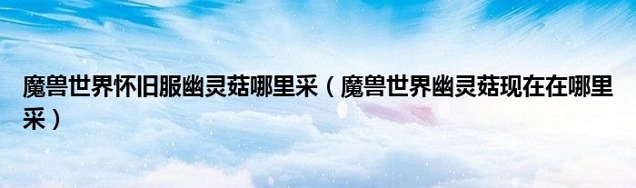 魔兽世界怀旧服幽灵菇哪里采(魔兽世界幽灵菇现在在哪里采)