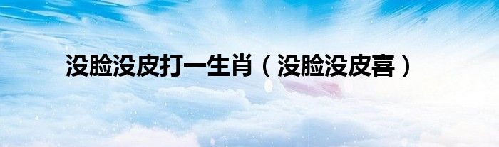 没脸没皮打一生肖(没脸没皮喜)
