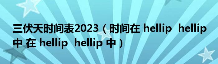 三伏天时间表2023(时间在 hellip hellip 中 在 hellip hellip 中)