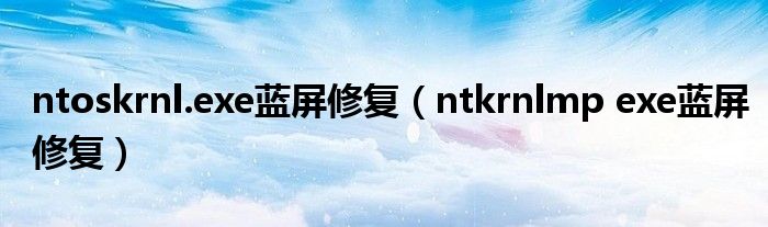 ntoskrnl.exe蓝屏修复(ntkrnlmp exe蓝屏修复)