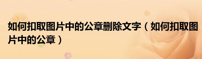 如何扣取图片中的公章删除文字(如何扣取图片中的公章)
