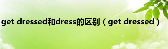 get dressed和dress的区别(get dressed)
