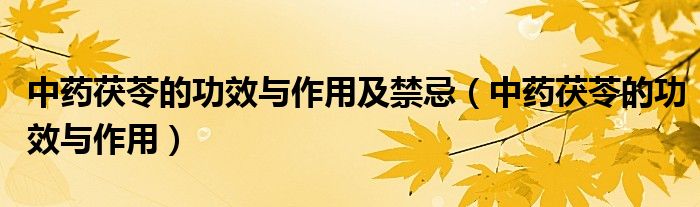 中药茯苓的功效与作用及禁忌(中药茯苓的功效与作用)