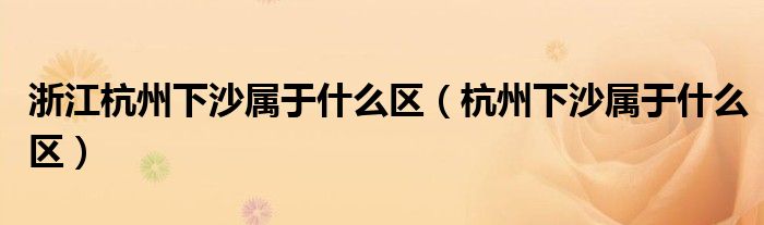 浙江杭州下沙属于什么区（杭州下沙属于什么区）