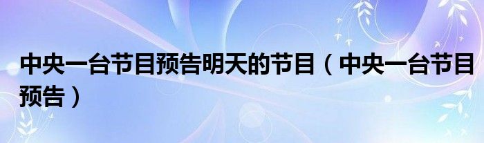 中央一台节目预告明天的节目(中央一台节目预告)