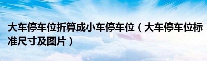 大车停车位折算成小车停车位(大车停车位标准尺寸及图片)