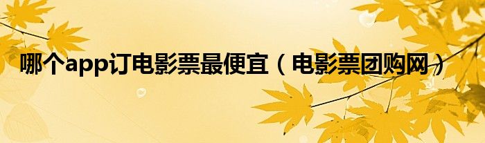 哪个app订电影票最便宜(电影票团购网)