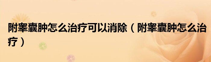 附睾囊肿怎么治疗可以消除（附睾囊肿怎么治疗）