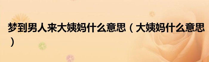 梦到男人来大姨妈什么意思(大姨妈什么意思)