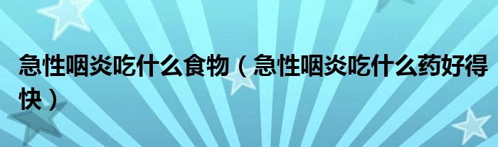 急性咽炎吃什么食物(急性咽炎吃什么药好得快)