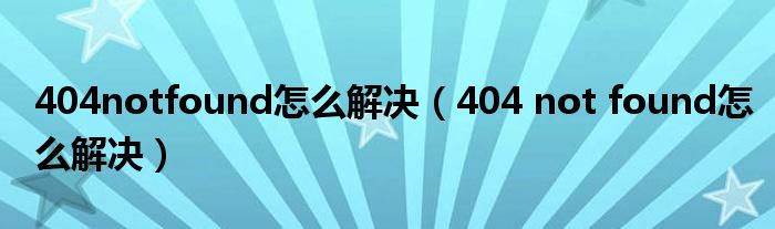 404notfound怎么解决(404 not found怎么解决)