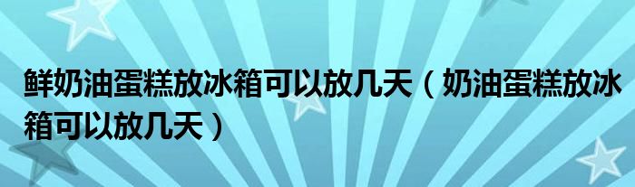 鲜奶油蛋糕放冰箱可以放几天(奶油蛋糕放冰箱可以放几天)