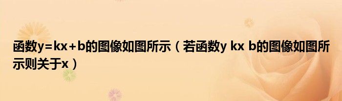 函数y=kx+b的图像如图所示（若函数y kx b的图像如图所示则关于x）