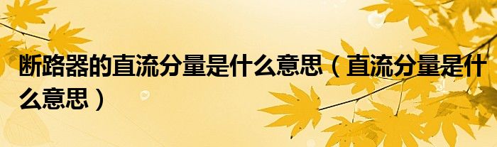 断路器的直流分量是什么意思(直流分量是什么意思)