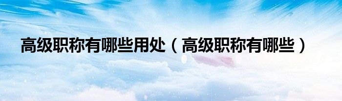 高级职称有哪些用处(高级职称有哪些)
