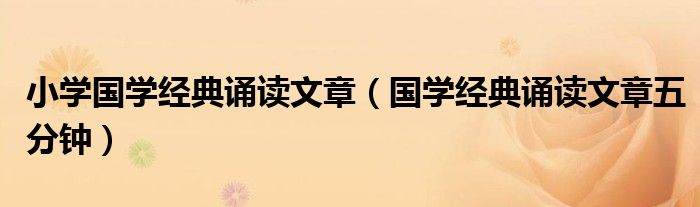 小学国学经典诵读文章(国学经典诵读文章五分钟)