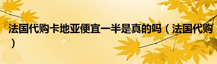 法国代购卡地亚便宜一半是真的吗（法国代购）
