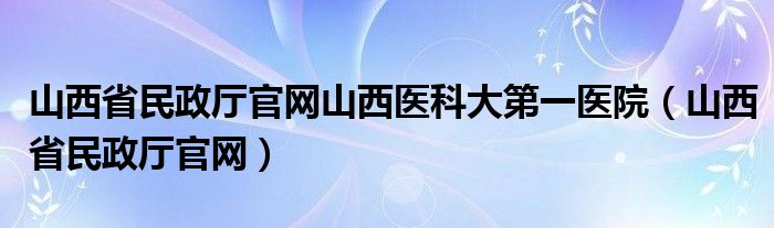 山西省民政厅官网山西医科大第一医院（山西省民政厅官网）