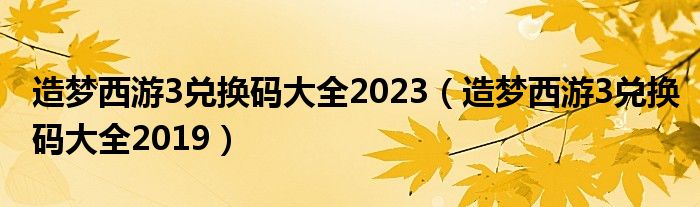 造梦西游3兑换码大全2023(造梦西游3兑换码大全2019)