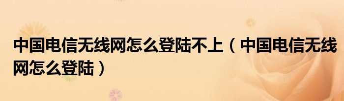 中国电信无线网怎么登陆不上(中国电信无线网怎么登陆)