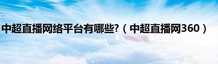 中超直播网络平台有哪些?(中超直播网360)