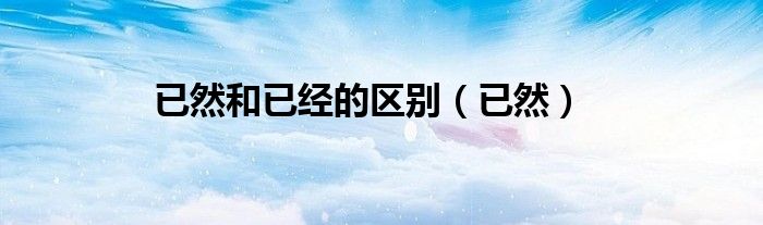已然和已经的区别(已然)